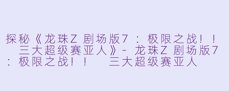 探秘《龙珠Z剧场版7：极限之战!! 三大超级赛亚人》-龙珠Z剧场版7：极限之战!! 三大超级赛亚人