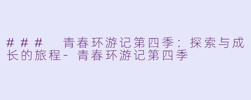 ### 青春环游记第四季:探索与成长的旅程
