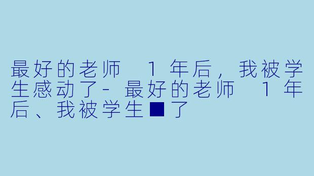 最好的老师 1年后，我被学生感动了-最好的老师 1年后、我被学生■了
