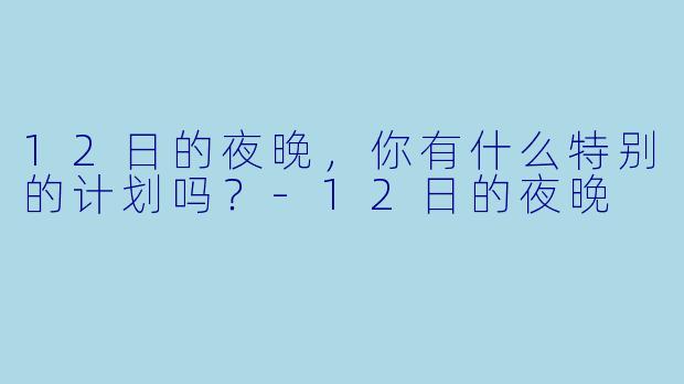 12日的夜晚，你有什么特别的计划吗？