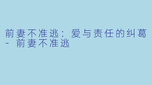 前妻不准逃：爱与责任的纠葛-前妻不准逃