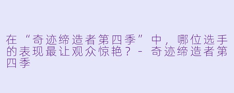 在“奇迹缔造者第四季”中，哪位选手的表现最让观众惊艳？
