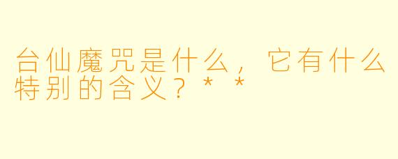 台仙魔咒是什么,它有什么特别的含义?**