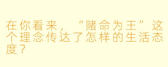 在你看来,“赌命为王”这个理念传达了怎样的生活态度?