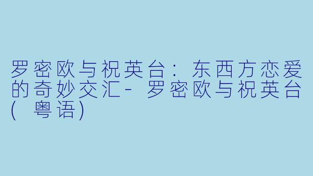 罗密欧与祝英台:东西方恋爱的奇妙交汇