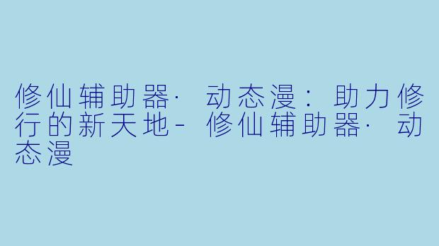 修仙辅助器·动态漫：助力修行的新天地-修仙辅助器·动态漫