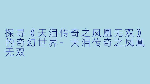 探寻《天泪传奇之凤凰无双》的奇幻世界-天泪传奇之凤凰无双