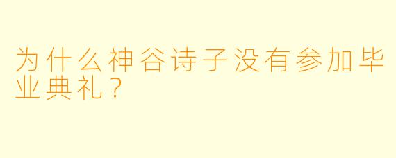 为什么神谷诗子没有参加毕业典礼？