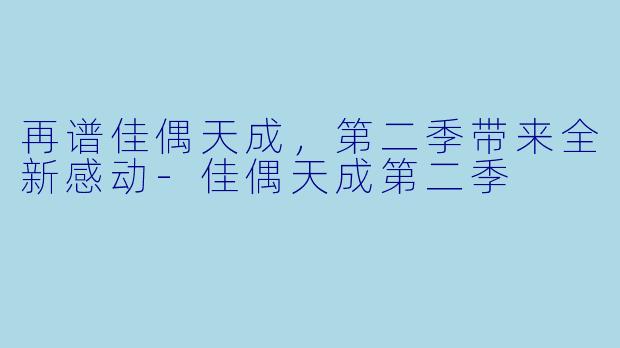 再谱佳偶天成，第二季带来全新感动-佳偶天成第二季
