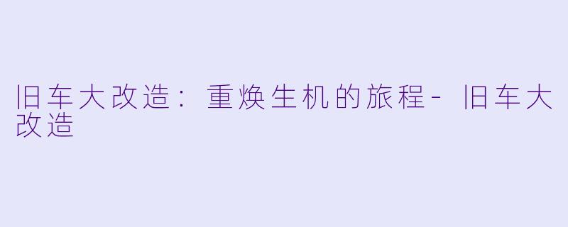 旧车大改造：重焕生机的旅程-旧车大改造