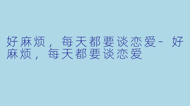 好麻烦，每天都要谈恋爱-好麻烦，每天都要谈恋爱