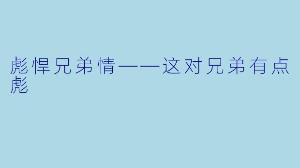 彪悍兄弟情——这对兄弟有点彪