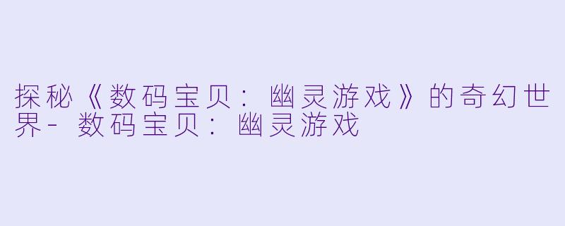 探秘《数码宝贝：幽灵游戏》的奇幻世界-数码宝贝：幽灵游戏