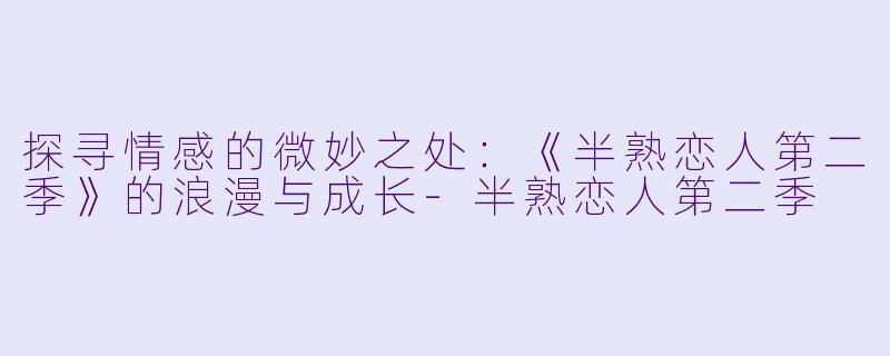 探寻情感的微妙之处：《半熟恋人第二季》的浪漫与成长-半熟恋人第二季