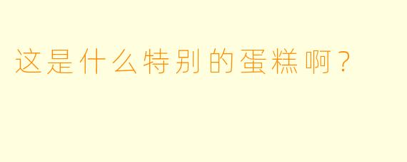 这是什么特别的蛋糕啊？  