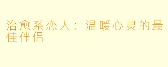 治愈系恋人：温暖心灵的最佳伴侣