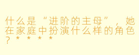 什么是“进阶的主母”,她在家庭中扮演什么样的角色?****