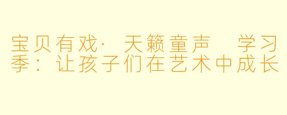 宝贝有戏·天籁童声 学习季：让孩子们在艺术中成长
