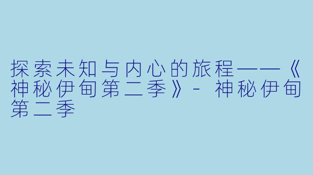 探索未知与内心的旅程——《神秘伊甸第二季》-神秘伊甸第二季