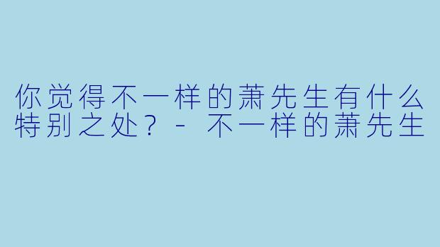 你觉得不一样的萧先生有什么特别之处?