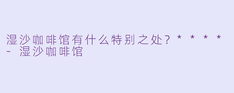 湿沙咖啡馆有什么特别之处？****