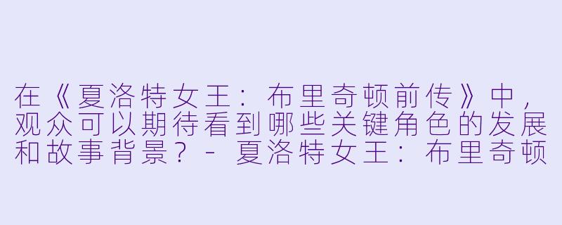 在《夏洛特女王:布里奇顿前传》中,观众可以期待看到哪些关键角色的发展和故事背景?