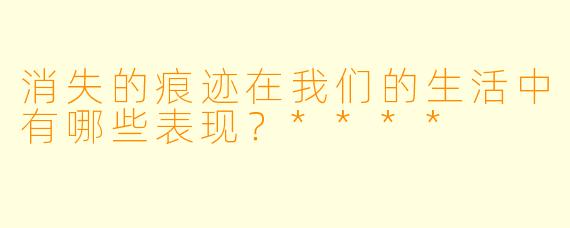 消失的痕迹在我们的生活中有哪些表现?****