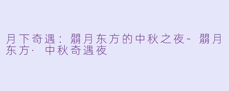 月下奇遇：朤月东方的中秋之夜-朤月东方·中秋奇遇夜