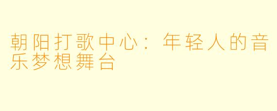 朝阳打歌中心：年轻人的音乐梦想舞台