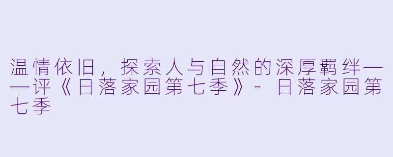 温情依旧，探索人与自然的深厚羁绊——评《日落家园第七季》-日落家园第七季