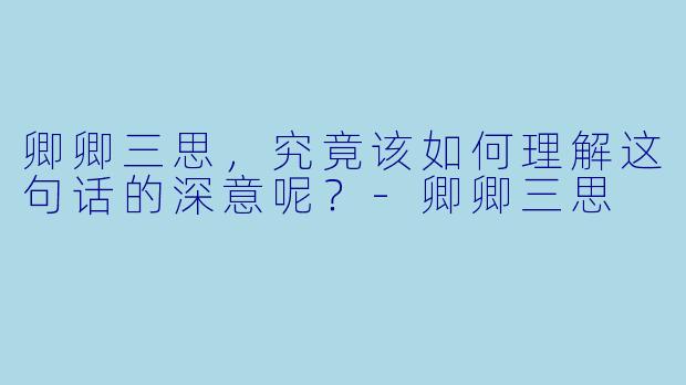 卿卿三思，究竟该如何理解这句话的深意呢？