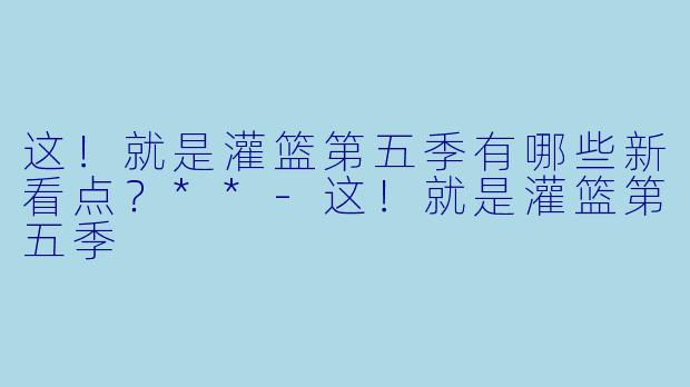 这!就是灌篮第五季有哪些新看点?**