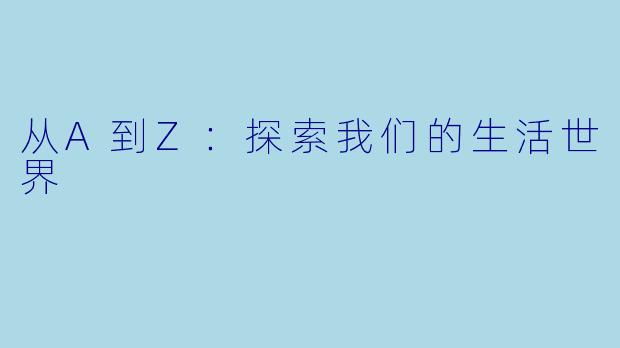 从A到Z：探索我们的生活世界