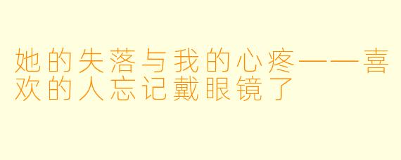 她的失落与我的心疼——喜欢的人忘记戴眼镜了