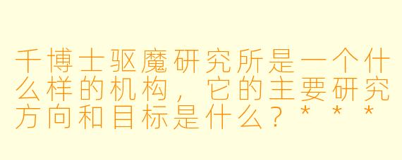 千博士驱魔研究所是一个什么样的机构,它的主要研究方向和目标是什么?****