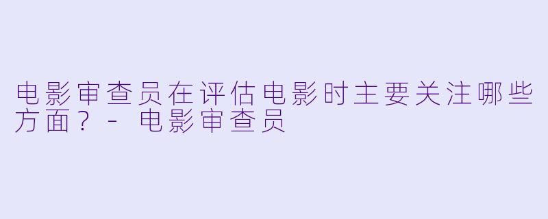 电影审查员在评估电影时主要关注哪些方面?