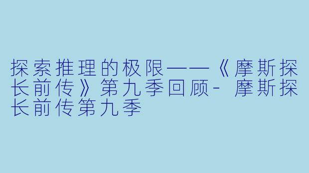 探索推理的极限——《摩斯探长前传》第九季回顾-摩斯探长前传第九季