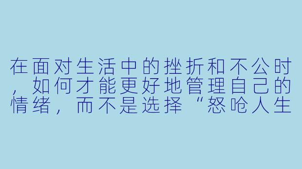 在面对生活中的挫折和不公时，如何才能更好地管理自己的情绪，而不是选择“怒呛人生”？-怒呛人生