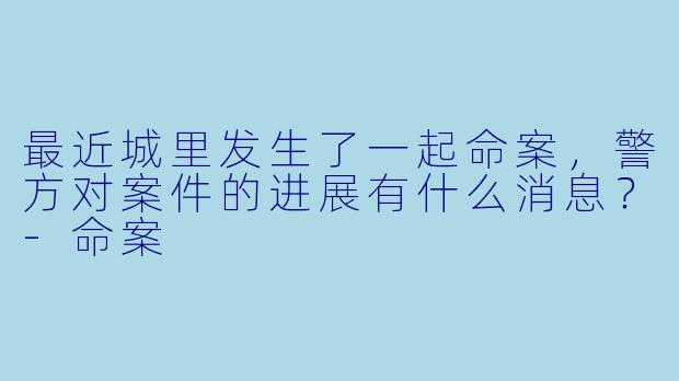 最近城里发生了一起命案，警方对案件的进展有什么消息？