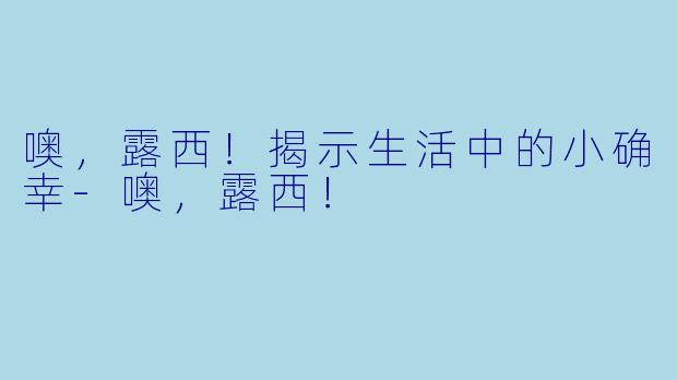 噢，露西！揭示生活中的小确幸-噢，露西！
