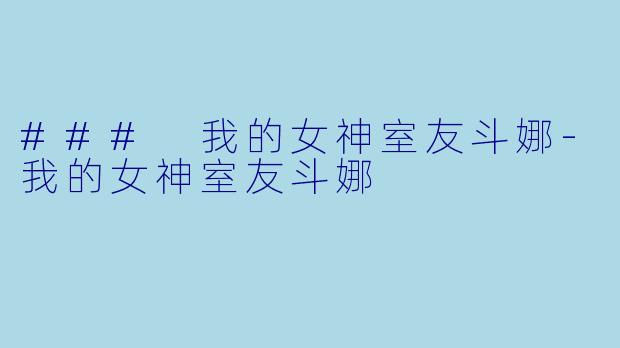 ### 我的女神室友斗娜-我的女神室友斗娜