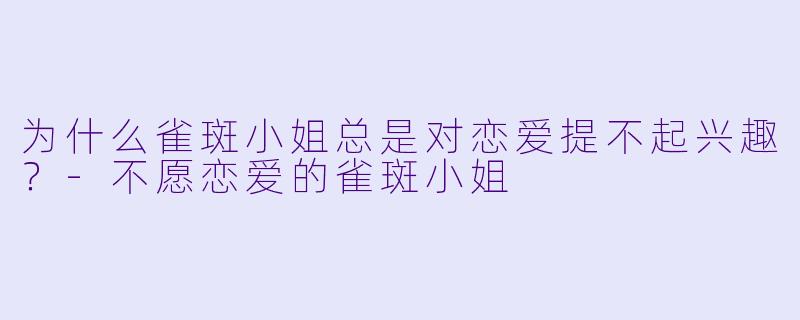 为什么雀斑小姐总是对恋爱提不起兴趣？