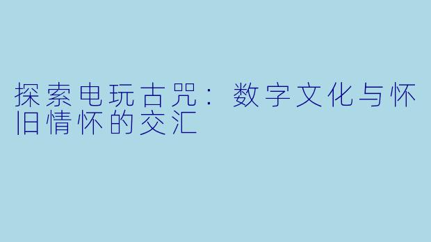 探索电玩古咒：数字文化与怀旧情怀的交汇