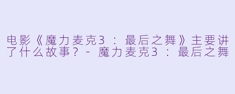 电影《魔力麦克3:最后之舞》主要讲了什么故事?