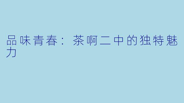 品味青春：茶啊二中的独特魅力