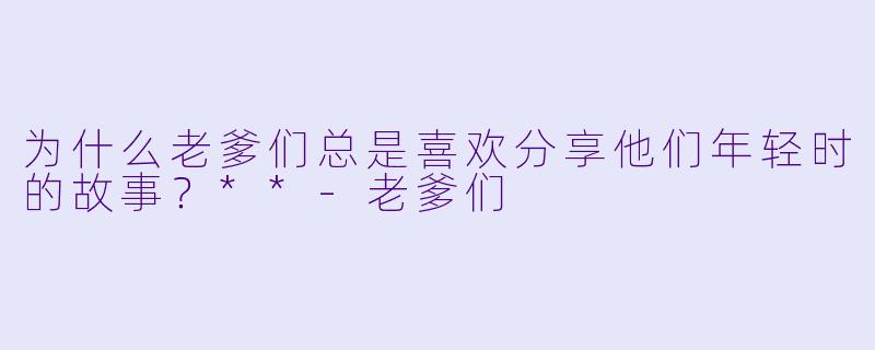 为什么老爹们总是喜欢分享他们年轻时的故事？**