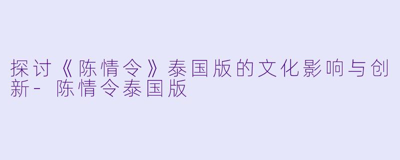 探讨《陈情令》泰国版的文化影响与创新-陈情令泰国版