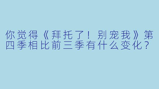 你觉得《拜托了!别宠我》第四季相比前三季有什么变化?