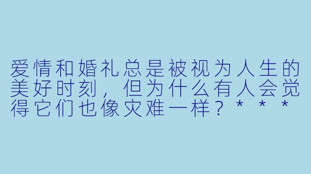 爱情和婚礼总是被视为人生的美好时刻,但为什么有人会觉得它们也像灾难一样?****