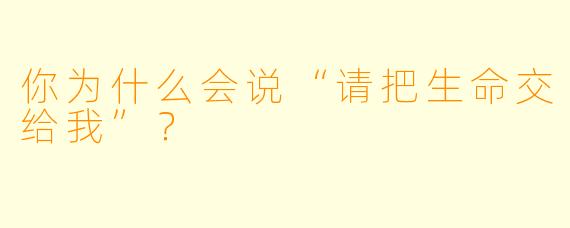 你为什么会说“请把生命交给我”？  
